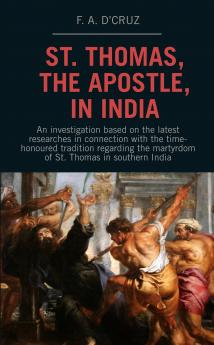 St. Thomas the Apostle in India: An Investigation Based on the Latest Researches in Connection With the Time-honoured Tradition Regarding the Martyrdom of St. Thomas in Southern India