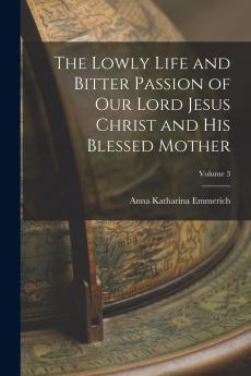 The Lowly Life and Bitter Passion of Our Lord Jesus Christ and His Blessed Mother; Volume 3