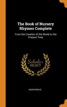 The Book of Nursery Rhymes Complete: From the Creation of the World to the Present Time