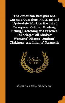 The American Designer and Cutter; a Complete Practical and Up-to-date Work on the art of Designing Cutting Grading Fitting Sketching and ... Juniors' Childrens' and Infants' Garments