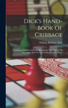 Dick's Hand-Book of Cribbage: Containing Full Directions for Playing All the Varieties of the Game and the Laws Which Govern Them