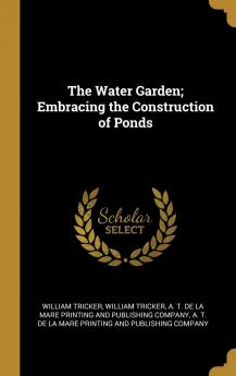 The Water Garden: Embracing the Construction of Ponds Adapting Natural Streams Planting Hybridizing Seed Saving Propagation Building an Aquatic ... of Banks and Margins Together with Cultural