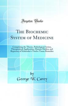 The Biochemic System of Medicine: Comprising the Theory Pathological Action Therapeutical Application Materia Medica and Repertory of Schuessler's Twelve Tissue Remedies