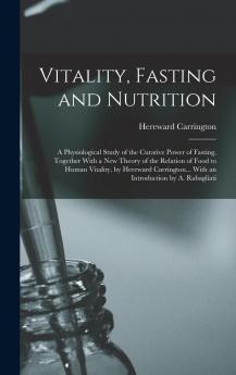 Vitality Fasting and Nutrition: A Physiological Study of the Curative Power of Fasting Together With a New Theory of the Relation of Food to Human Vitality