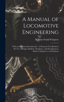 A Manual of Locomotive Engineering: With an Historical Introduction: A Practical Text-Book for the Use of Engine Builders Designers and Draughtsmen Railway Engineers and Students