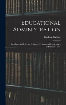 Educational Administration: Two Lectures Delivered Before the University of Birmingham in February 1921