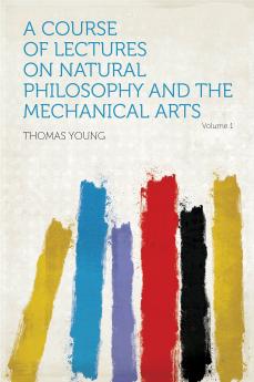 A Course of Lectures On Natural Philosophy and the Mechanical Arts