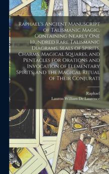 Raphael's Ancient Manuscript of Talismanic Magic Containing Nearly one Hundred Rare Talismanic Diagrams Seals of Spirits Charms Magical Squares ... and the Magical Ritual of Their Conjurati