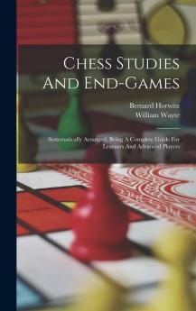 Chess Studies And End-games: Systematically Arranged Being A Complete Guide For Learners And Advanced Players