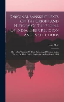 Original Sanskrit Texts On The Origin And History Of The People Of India Their Religion And Institutions: The Vedas: Opinions Of Their Authors And Of ... Origin Inspiration And Authority. 1868