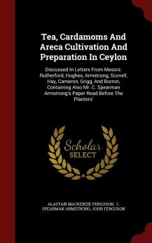 Tea Cardamoms And Areca Cultivation And Preparation In Ceylon: Discussed In Letters From Messrs. Rutherford Hughes Armstrong Scovell Hay ... Armstrong's Paper Read Before The Planters'