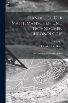 Handbuch der Mathematischen und Technischen Chronologie Vol. 3: Das Zeitrechnungswesen der VÃ¶lker; Zeitrechnung der Makedonier Kleinasier und Syrer der Germanen und Kelten des Mittelalters der Byzantiner (und Russen) Armenier Kopten Abessinier Ze