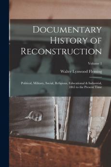 Documentary History of Reconstruction Vol. 1: Political Military Social Religious Educational Industrial 1865 to the Present Time (Classic Reprint)
