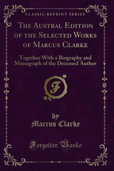 Austral Edition of the Selected Works of Marcus Clarke: Together With a Biography and Monograph of the Deceased Author (Classic Reprint)