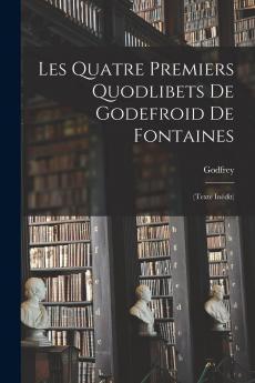 Les Quatre Premiers Quodlibets De Godefroid De Fontaines (Classic Reprint)