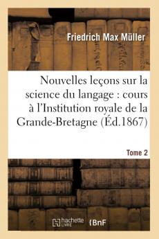 Nouvelles LeÃ§ons sur la Science du Langage Cours ProfessÃ© A l'Institution Royale de la Grande-Bretagne en l'AnnÃ©e 1863 Vol. 2: Influence du Langage sur la PensÃ©e; Mythologie Ancienne Et Moderne (Classic Reprint)