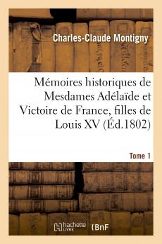 MÃ©moires Historiques de Mesdames AdÃ©laide Et Victoire de France Filles de Louis XV Vol. 1: Renfermant des ParticularitÃ©s IntÃ©ressantes sur Leur Voyage de Belle-Vue Ã  Rome; Leur Suite de cette Ville Lors de l'Ocupation de l'ItalÃ¬e par l'ArmÃ©e Fra