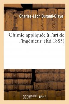 Chimie AppliquÃ©e Ã  l'Art de l'IngÃ©nieur: PremiÃ¨re Partie Analyse Chimique des MatÃ©riaux de Construction; Seconde Partie Ã‰tude SpÃ©ciale des MatÃ©riaux d'AgrÃ©gation des MaÃ§onneries (Classic Reprint)