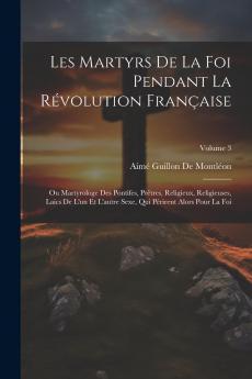 Les Martyrs de la Foi Pendant la RÃ©volution FranÃ§aise ou Martyrologe des Pontifes PrÃ¨tres Religieux Religieuses LaÃ¯cs de l'un Et l'Autre Sexe Qui PÃ©rirent Alors pour la Foi Vol. 3 (Classic Reprint)