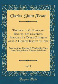 Theatre de M. Favart ou Recueil des ComÃ©dies Parodies Et Opera-Comiques qu'Il A DonnÃ©s Jusquâ€™Ã  ce Jour Vol. 8: Avec les Aires Rondes Et Vaudevilles NotÃ©s dans Chaque Piece; ThÃ©atre de la Foire (Classic Reprint)