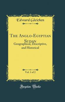 Anglo-Egyptian Sudan Vol. 1 of 2: Geographical Descriptive and Historical (Classic Reprint)