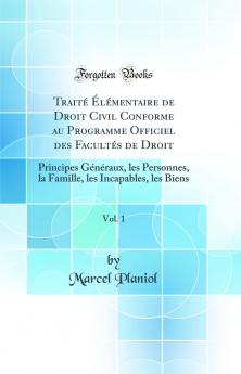 TraitÃ© Ã‰lÃ©mentaire de Droit Civil Conforme au Programme Officiel des FacultÃ©s de Droit Vol. 1: Principes GÃ©nÃ©raux les Personnes la Famille les Incapables les Biens (Classic Reprint)