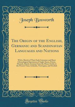 The Origin of the English Germanic and Scandinavian Languages and Nations: With a Sketch of Their Early Literature and Short Chronological Specimens of Anglo-Saxon Friesic Flemish Dutch German From the MÅ“so-Goths to the Present Time Icelandic Norw