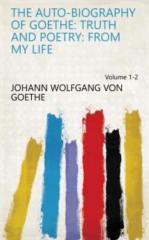 Auto-Biography of Goethe Truth and Poetry Vol. 1 of 2: From My Life (Classic Reprint)