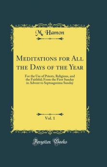 Meditations for All the Days of the Year Vol. 1: For the Use of Priests Religious and the Faithful; From the First Sunday in Advent to Septuagesima Sunday (Classic Reprint)