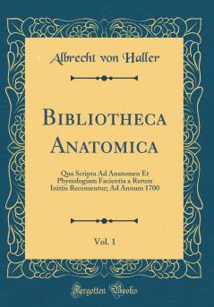 Bibliotheca Anatomica Vol. 1: Qua Scripta Ad Anatomen Et Physiologiam Facientia a Rerum Initiis Recensentur; Ad Annum 1700 (Classic Reprint)