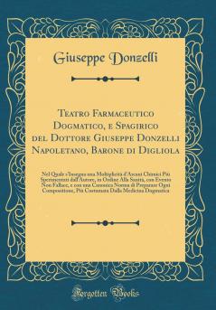 Teatro Farmaceutico Dogmatico e Spagirico del Dottore Giuseppe Donzelli Napoletano Barone di Digliola: Nel Quale s'Insegna una MoltiplicitÃ  d'Arcani Chimici PiÃ¹ Sperimentati dall'Autore in Ordine Alla SanitÃ  con Evento Non Fallace e con una Canoni