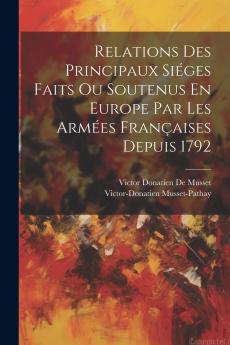 Relations des Principaux SiÃ¨ges Faits ou Soutenus en Europe par les ArmÃ©es FranÃ§aises Depuis 1792: RÃ©digÃ©es par MM. Les Officiers-GÃ©nÃ©raux Et SupÃ©rieurs du Corps ImpÃ©rial du GÃ©nie Qui en Ont Conduit l'Attaque ou la DÃ©fense; PrÃ©cÃ©dÃ©es d'un Pr