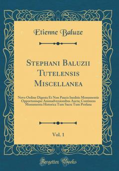 Stephani Baluzii Tutelensis Miscellanea Vol. 1: Novo Ordine Digesta Et Non Paucis Ineditis Monumentis Opportunisque Animadversionibus Aucta; Continens Monumenta Historica Tum Sacra Tum Profana (Classic Reprint)