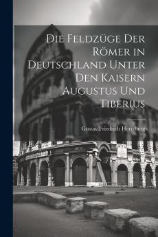 Die FeldzÃ¼ge der RÃ¶mer in Deutschland Unter den Kaisern Augustus und Tiberius: Nach den Quellen Dargestellt (Classic Reprint)