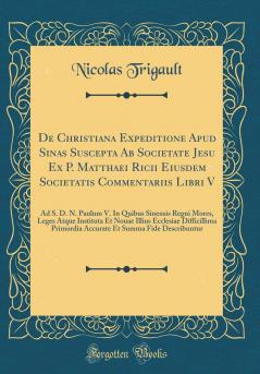 De Christiana Expeditione Apud Sinas Suscepta Ab Societate Jesu Ex P. Matthaei Ricii Eiusdem Societatis Commentariis Libri V: Ad S. D. N. Paulum V. In Quibus Sinensis Regni Mores Leges Atque Instituta Et Nouae Illius Ecclesiae Difficillima Primordia Accu