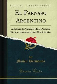 El Parnaso Argentino: AntologÃ­a de Poetas del Plata Desde los Tiempos Coloniales Hasta Nuestros DÃ­as (Classic Reprint)