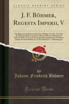 J. F. BÃ¶hmer? Regesta Imperii V: Die Regesten des Kaiserreichs Unter Philipp Otto IV Friedrich II Heinrich (VII) Conrad IV Heinrich Raspe Wilhelm und Richard 1198-1272; Nach der Neubearbeitung und dem Nachlasse Johann Friedrich BÃ¶hmer's; In Drei BÃ¤