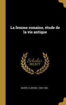 La Femme Romaine: Ã‰tude de la Vie Antique (Classic Reprint)