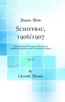 Schiffbau 1906/1907 Vol. 8: Zeitschrift fÃ¼r die Gesamte Industrie auf Schiffbautechnischen und Verwandten Gebieten (Classic Reprint)