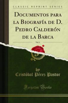 Documentos para la BiografÃ­a de D. Pedro CalderÃ³n de la Barca Vol. 1 (Classic Reprint)