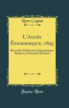 L'AnnÃ©e Ã‰pigraphique 1895: Revue Des Publications Ã‰pigraphiques Relatives a l'AntiquitÃ© Romaine (Classic Reprint)