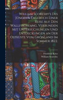 William Scoresby's des JÃ¼ngern Tagebuch Einer Reise auf den Wallfischfang Verbunden mit Untersuchungen und Entdeckungen an der OstkÃ¼ste von GrÃ¶nland im Sommer 1822: Aus dem Englischen Ãœbersetzt und mit ZusÃ¤tzen und Anmerkungen Versehen