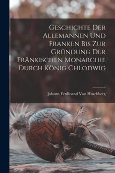 Geschichte der Allemannen und Franken bis zur GrÃ¼ndung der FrÃ¤nkischen Monarchie Durch KÃ¶nig Chlodwig (Classic Reprint)