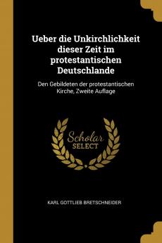 Ueber die Unkirchlichkeit Dieser Zeit im Protestantischen Deutschlande: Den Gebildeten der Protestantischen Kirche (Classic Reprint)