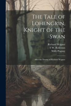 Tale of Lohengrin Knight of the Swan: After the Drama of Richard Wagner (Classic Reprint)