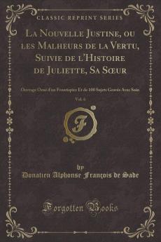 La Nouvelle Justine ou les Malheurs de la Vertu Suivie de l'Histoire de Juliette Sa SÅ“ur Vol. 6: Ouvrage OrnÃ© d'un Frontispice Et de 100 Sujets GravÃ©s Avec Soin (Classic Reprint)