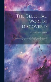 The Celestial Worlds Discover'd Or Conjectures Concerning the Inhabitants Plants and Productions of the Worlds in the Planets