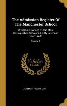The Admission Register of the Manchester School: With Some Notices of the More Distinguished Scholars. Ed. by Jeremiah Finch Smith Volume 1