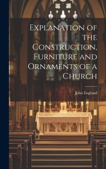 Explanation of the Construction Furniture and Ornaments of a Church of the Vestments of the Clergy and of the Nature and Ceremonies of the Mass