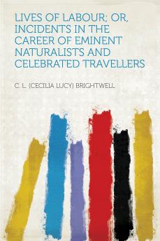 Lives of Labour: Or Incidents in the Career of Eminent Naturalists and Celebrated Travellers